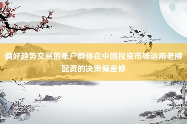 偏好趋势交易的账户群体在中国投资市场运用老牌配资的决策偏差修