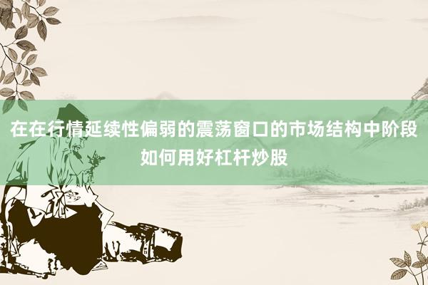 在在行情延续性偏弱的震荡窗口的市场结构中阶段如何用好杠杆炒股