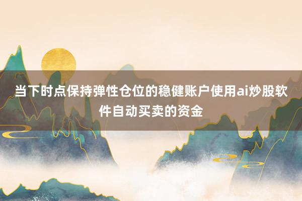 当下时点保持弹性仓位的稳健账户使用ai炒股软件自动买卖的资金