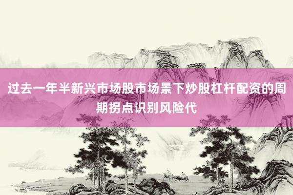 过去一年半新兴市场股市场景下炒股杠杆配资的周期拐点识别风险代
