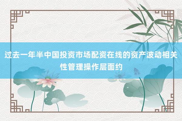 过去一年半中国投资市场配资在线的资产波动相关性管理操作层面约