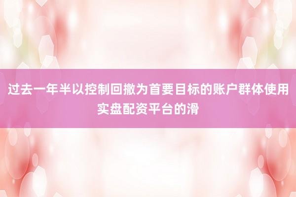 过去一年半以控制回撤为首要目标的账户群体使用实盘配资平台的滑