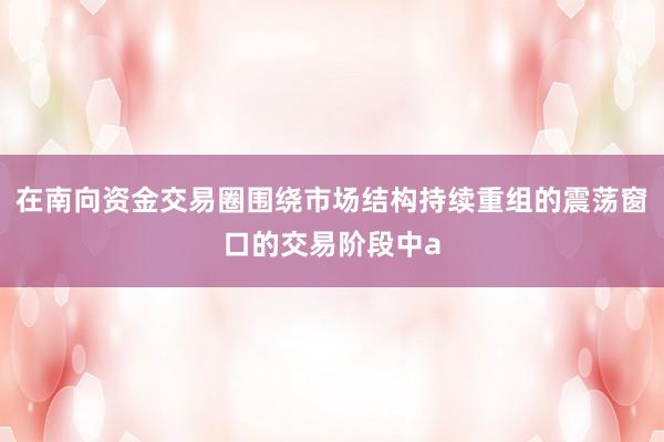 在南向资金交易圈围绕市场结构持续重组的震荡窗口的交易阶段中a
