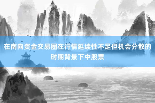 在南向资金交易圈在行情延续性不足但机会分散的时期背景下中股票