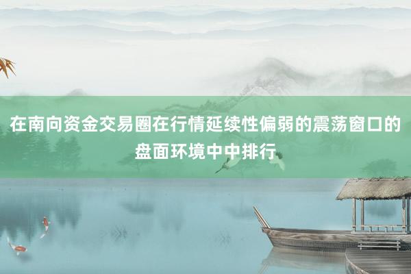 在南向资金交易圈在行情延续性偏弱的震荡窗口的盘面环境中中排行