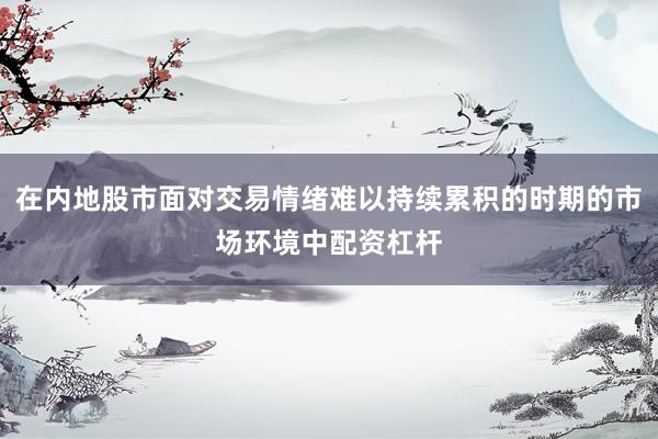 在内地股市面对交易情绪难以持续累积的时期的市场环境中配资杠杆