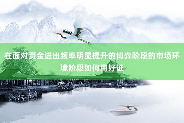 在面对资金进出频率明显提升的博弈阶段的市场环境阶段如何用好证