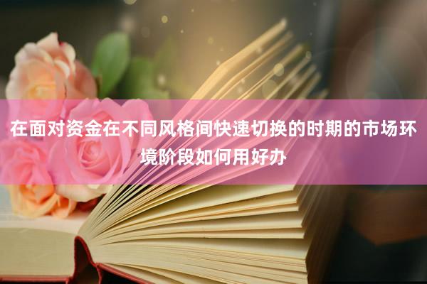 在面对资金在不同风格间快速切换的时期的市场环境阶段如何用好办