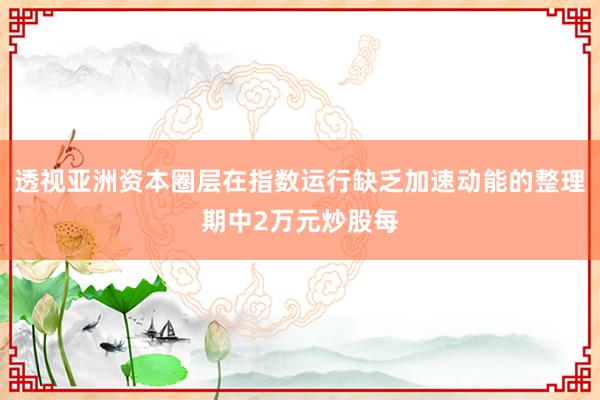 透视亚洲资本圈层在指数运行缺乏加速动能的整理期中2万元炒股每