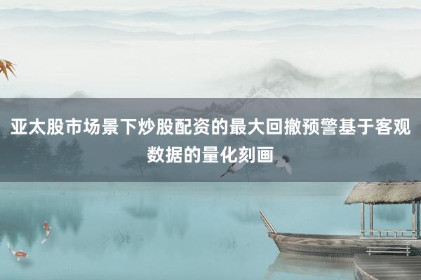 亚太股市场景下炒股配资的最大回撤预警基于客观数据的量化刻画