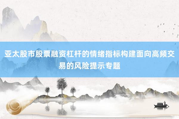 亚太股市股票融资杠杆的情绪指标构建面向高频交易的风险提示专题