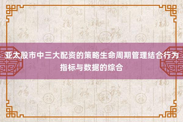 亚太股市中三大配资的策略生命周期管理结合行为指标与数据的综合