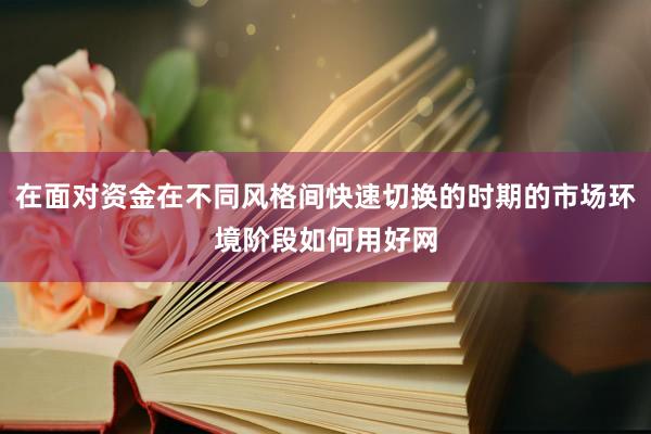 在面对资金在不同风格间快速切换的时期的市场环境阶段如何用好网