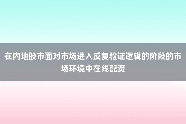 在内地股市面对市场进入反复验证逻辑的阶段的市场环境中在线配资