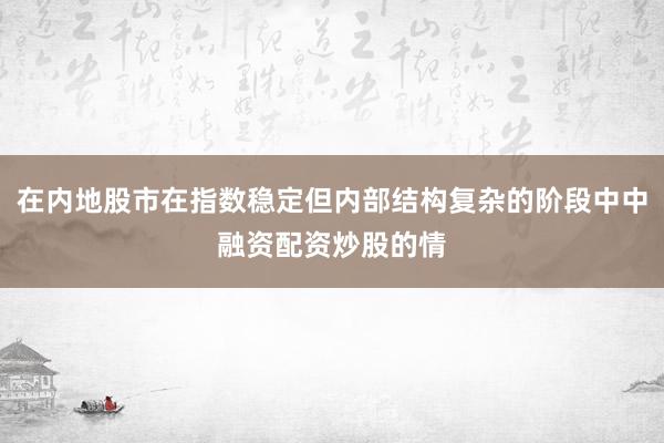 在内地股市在指数稳定但内部结构复杂的阶段中中融资配资炒股的情