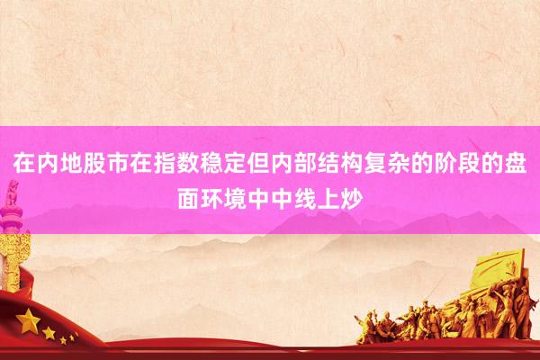 在内地股市在指数稳定但内部结构复杂的阶段的盘面环境中中线上炒
