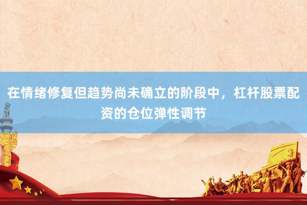 在情绪修复但趋势尚未确立的阶段中，杠杆股票配资的仓位弹性调节