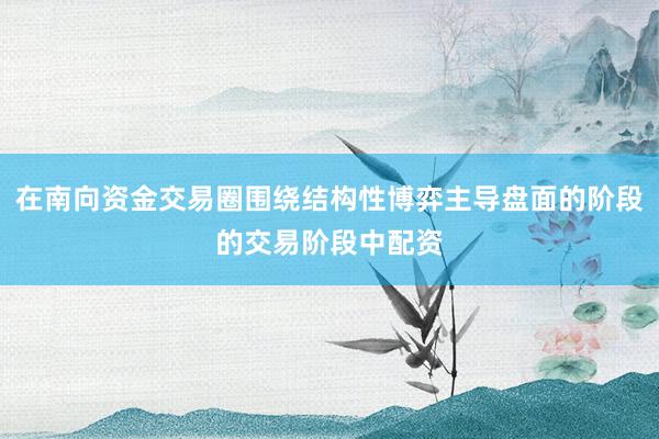 在南向资金交易圈围绕结构性博弈主导盘面的阶段的交易阶段中配资