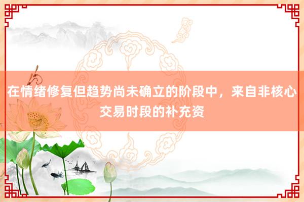 在情绪修复但趋势尚未确立的阶段中，来自非核心交易时段的补充资