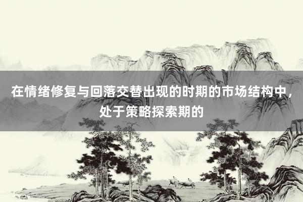在情绪修复与回落交替出现的时期的市场结构中，处于策略探索期的