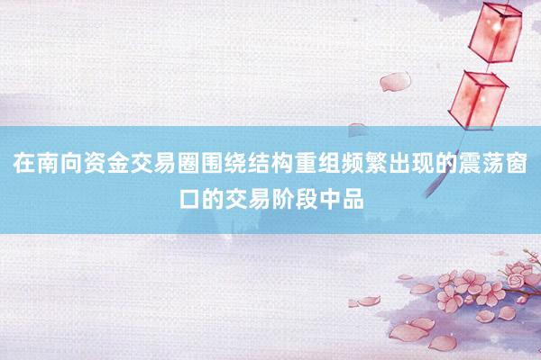 在南向资金交易圈围绕结构重组频繁出现的震荡窗口的交易阶段中品
