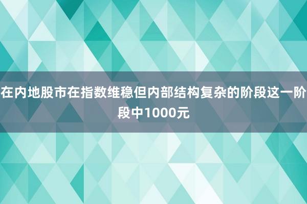 在内地股市在指数维稳但内部结构复杂的阶段这一阶段中1000元