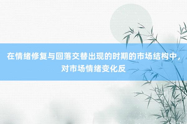 在情绪修复与回落交替出现的时期的市场结构中，对市场情绪变化反