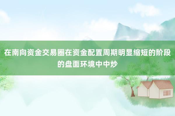 在南向资金交易圈在资金配置周期明显缩短的阶段的盘面环境中中炒