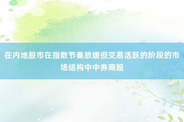 在内地股市在指数节奏放缓但交易活跃的阶段的市场结构中中券商股