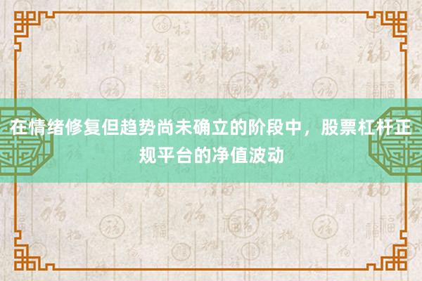 在情绪修复但趋势尚未确立的阶段中，股票杠杆正规平台的净值波动