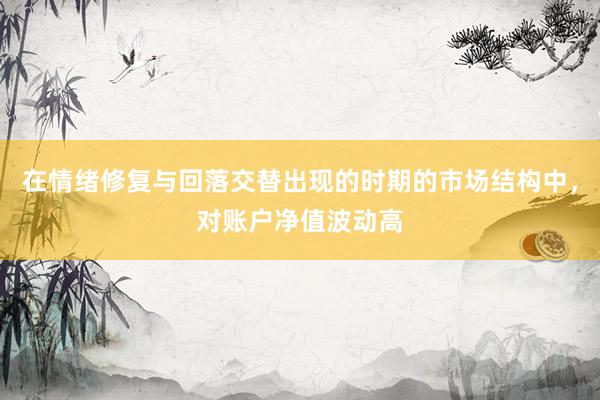 在情绪修复与回落交替出现的时期的市场结构中，对账户净值波动高