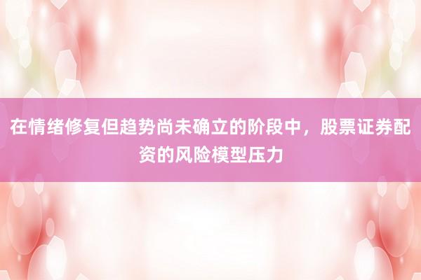 在情绪修复但趋势尚未确立的阶段中，股票证券配资的风险模型压力