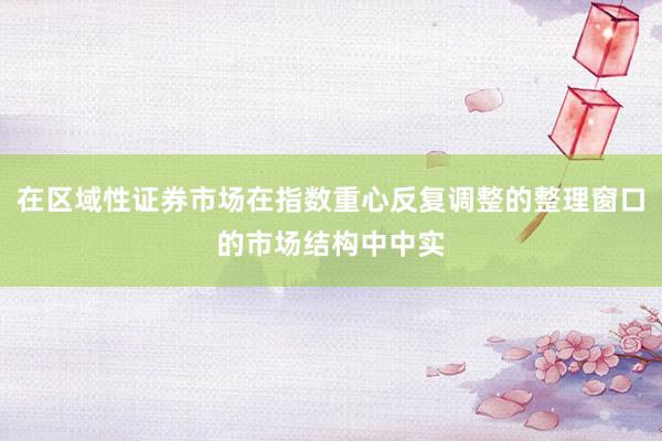 在区域性证券市场在指数重心反复调整的整理窗口的市场结构中中实
