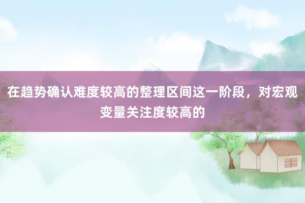 在趋势确认难度较高的整理区间这一阶段，对宏观变量关注度较高的