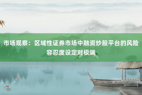 市场观察：区域性证券市场中融资炒股平台的风险容忍度设定对极端
