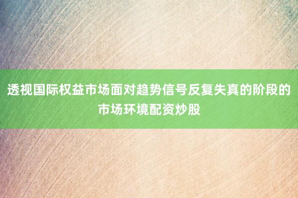 透视国际权益市场面对趋势信号反复失真的阶段的市场环境配资炒股