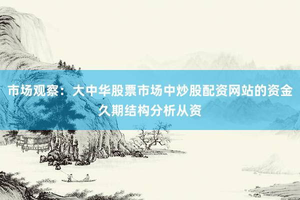 市场观察：大中华股票市场中炒股配资网站的资金久期结构分析从资