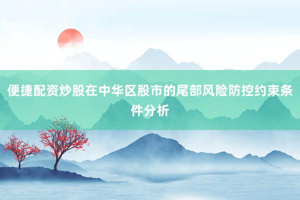 便捷配资炒股在中华区股市的尾部风险防控约束条件分析