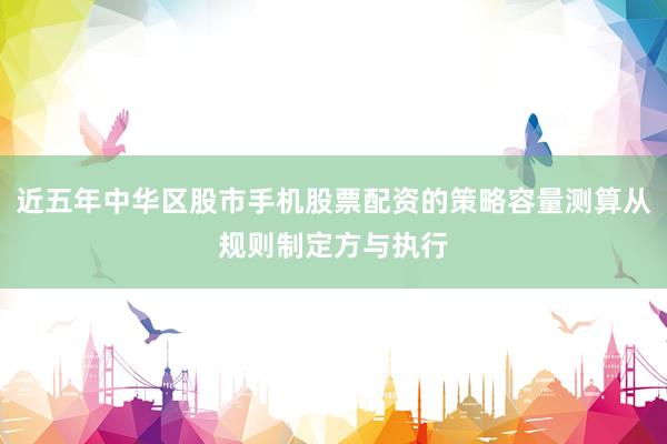 近五年中华区股市手机股票配资的策略容量测算从规则制定方与执行