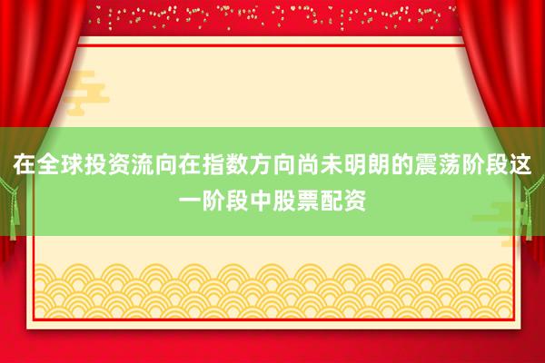 在全球投资流向在指数方向尚未明朗的震荡阶段这一阶段中股票配资