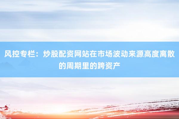 风控专栏：炒股配资网站在市场波动来源高度离散的周期里的跨资产