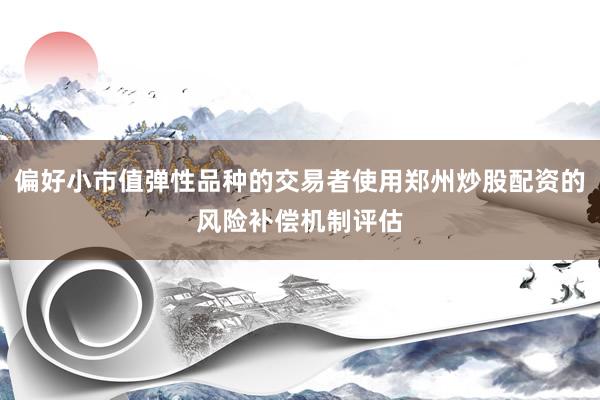 偏好小市值弹性品种的交易者使用郑州炒股配资的风险补偿机制评估