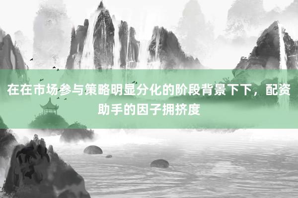 在在市场参与策略明显分化的阶段背景下下，配资助手的因子拥挤度