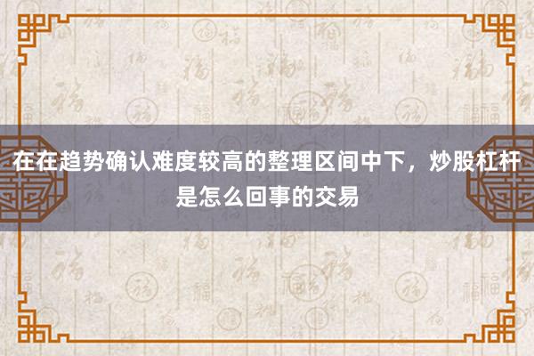 在在趋势确认难度较高的整理区间中下，炒股杠杆是怎么回事的交易