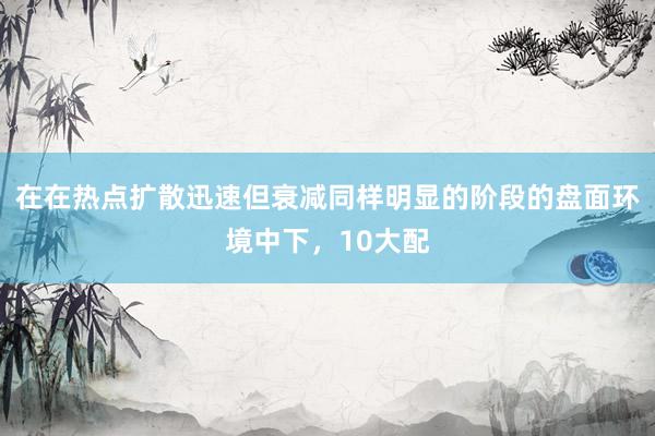 在在热点扩散迅速但衰减同样明显的阶段的盘面环境中下，10大配