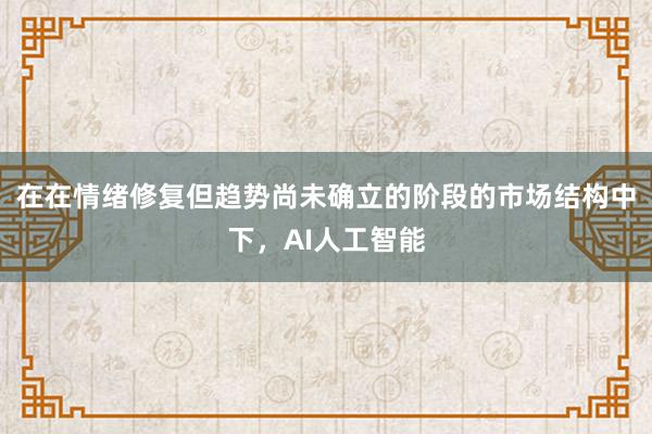 在在情绪修复但趋势尚未确立的阶段的市场结构中下，AI人工智能