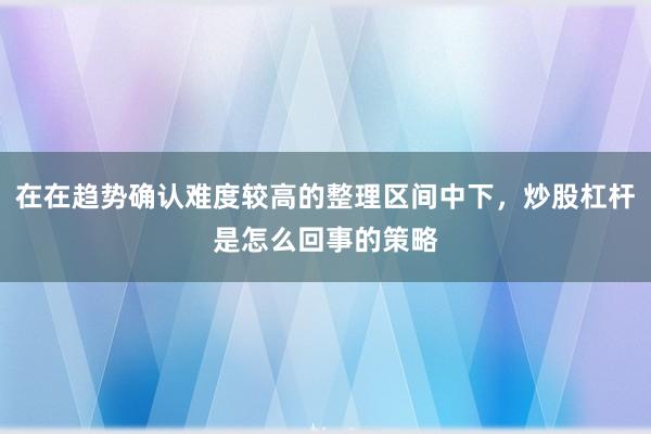 在在趋势确认难度较高的整理区间中下，炒股杠杆是怎么回事的策略