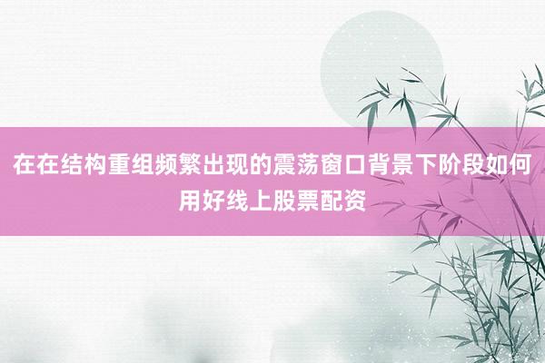 在在结构重组频繁出现的震荡窗口背景下阶段如何用好线上股票配资