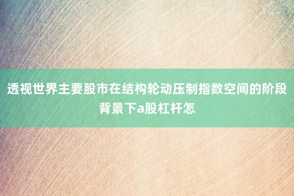透视世界主要股市在结构轮动压制指数空间的阶段背景下a股杠杆怎