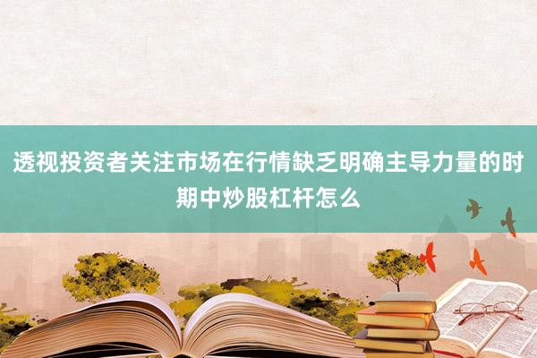 透视投资者关注市场在行情缺乏明确主导力量的时期中炒股杠杆怎么